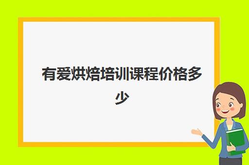 有爱烘焙培训课程价格多少(烘焙课程一套下来大概多少钱)