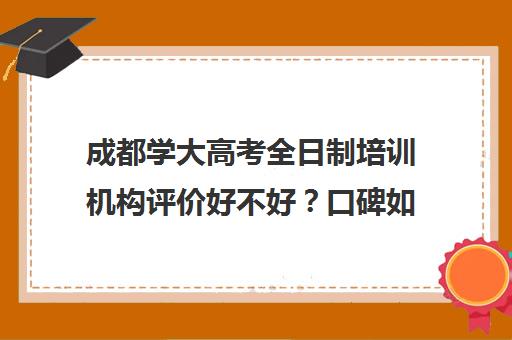 成都学大高考全日制培训机构评价好不好？口碑如何？(十大成考培训机构排名)