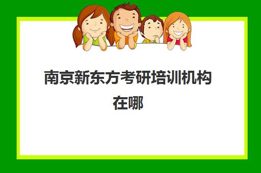 南京新东方考研培训机构在哪(新东方英语学校怎么样)