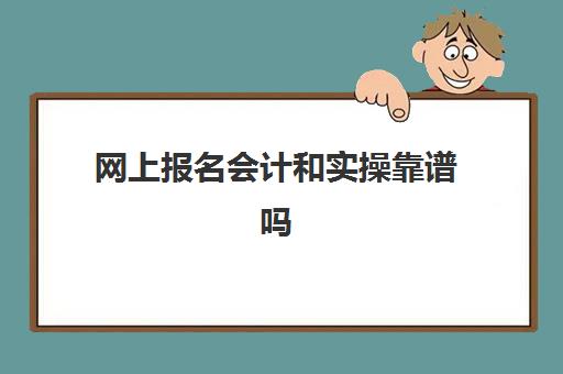 网上报名会计和实操靠谱吗(初级会计自己报名还是机构报名)