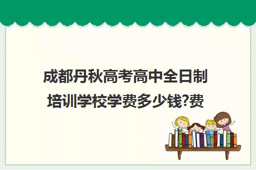 成都丹秋高考高中全日制培训学校学费多少钱?费用一览表(成都高三全日制补课一般多少