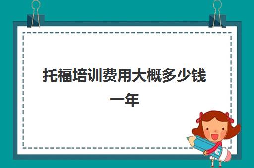 托福培训费用大概多少钱一年(托福培训要多久多少钱)