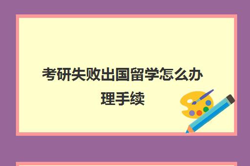 考研失败出国留学怎么办理手续(考研后可以出国留学吗)