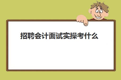 招聘会计面试实操考什么(会计招聘笔试常见笔试题目)