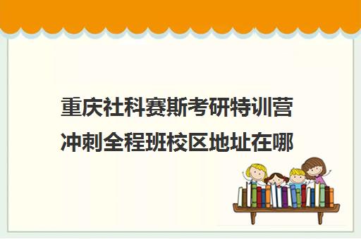 重庆社科赛斯考研特训营冲刺全程班校区地址在哪（重庆考研辅导机构十大排名）