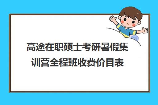 高途在职硕士考研暑假集训营全程班收费价目表（在职考研培训机构费用）