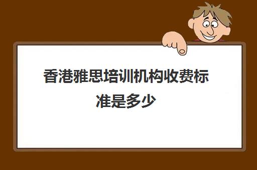 香港雅思培训机构收费标准是多少(雅思培训班一般价格)