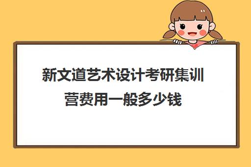 新文道艺术设计考研集训营费用一般多少钱（艺术类考研辅导机构）