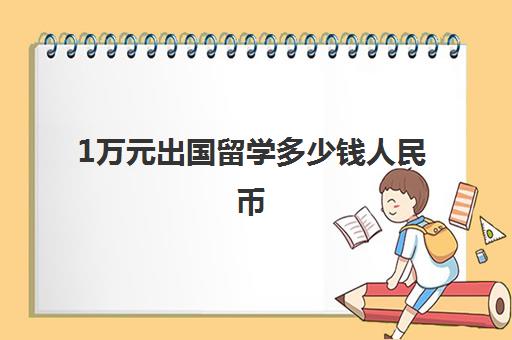 1万元出国留学多少钱人民币(留学费用低的国家排名)