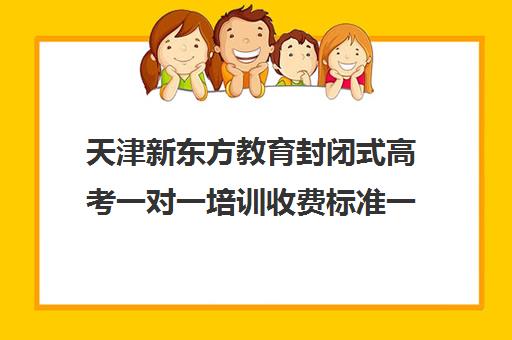 天津新东方教育封闭式高考一对一培训收费标准一览表(天津高中补课机构)