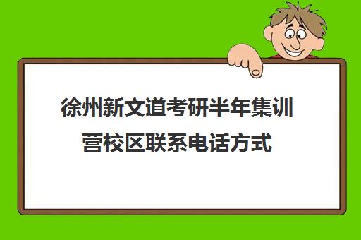 徐州新文道考研半年集训营校区联系电话方式（新文道考研总部电话）