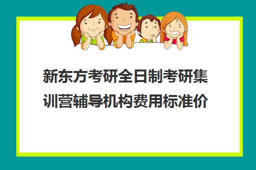 新东方考研全日制考研集训营辅导机构费用标准价格表（新东方考研专业课一对一收费）