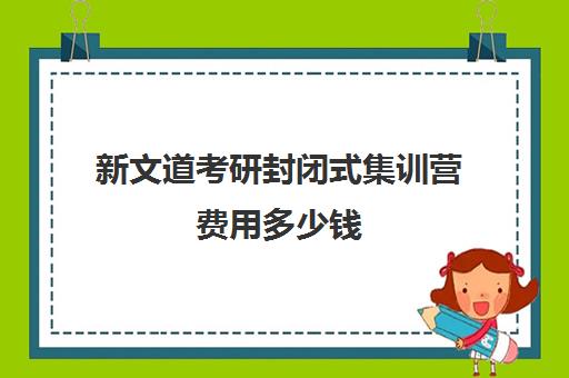 新文道考研封闭式集训营费用多少钱（考研全封闭培训班）