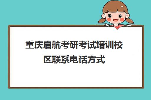 重庆启航考研考试培训校区联系电话方式（启航考研培训班怎么样）