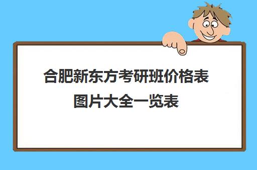 合肥新东方考研班价格表图片大全一览表(新东方考研收费标准)