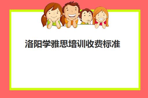 洛阳学雅思培训收费标准(洛阳环球雅思培训学校地址)