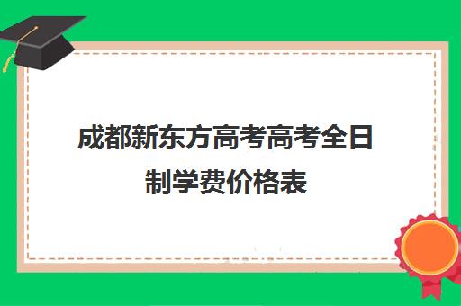 成都新东方高考高考全日制学费价格表(成都高考全日制封闭辅导班)