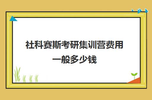 社科赛斯考研集训营费用一般多少钱（北京社科赛斯可靠吗）