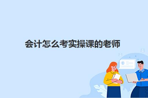 会计怎么考实操课老师(教会计老师应考什么什么资格证)