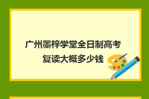 广州墨梓学堂全日制高考复读大概多少钱(广州高考复读学校哪家好)