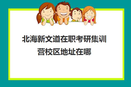 北海新文道在职考研集训营校区地址在哪（新文道考研机构怎么样）