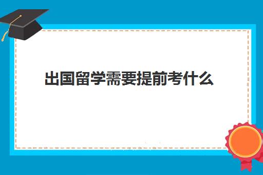 出国留学需要提前考什么(不考雅思可以出国留学)