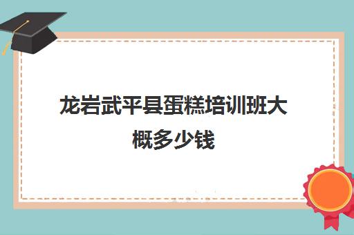 龙岩武平县蛋糕培训班大概多少钱(蛋糕培训速成班一般多少钱)