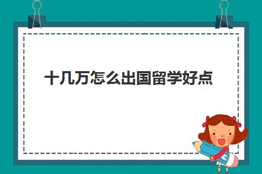 十几万怎么出国留学好点(出国留学最便宜的国家有哪些)