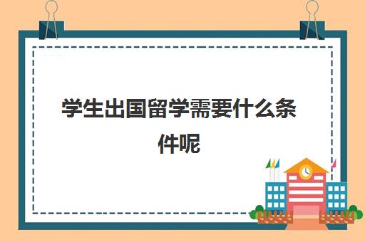 学生出国留学需要什么条件呢(来中国留学需要什么条件)