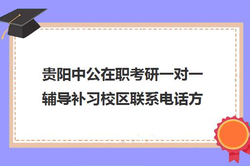 贵阳中公在职考研一对一辅导补习校区联系电话方式