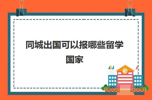 同城出国可以报哪些留学国家(想出国打工在哪里报名最可靠)