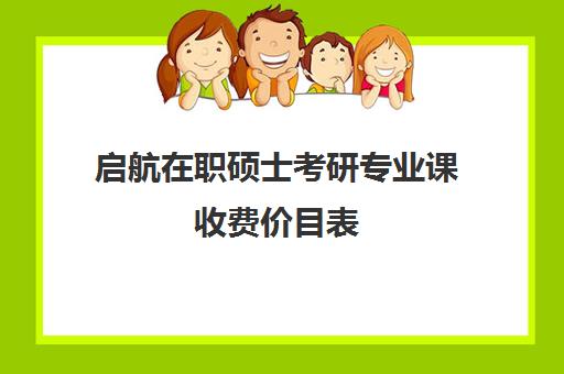 启航在职硕士考研专业课收费价目表（启途教育在职考研是正规的吗）