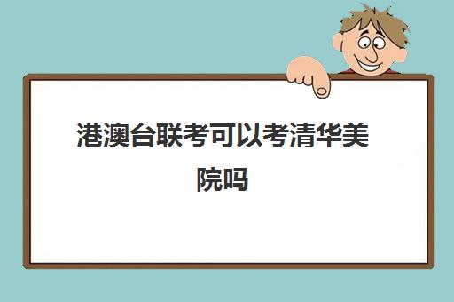 港澳台联考可以考清华美院吗(港澳台艺术生可以考的大学)