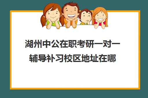 湖州中公在职考研一对一辅导补习校区地址在哪