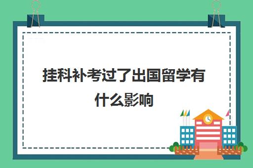 挂科补考过了出国留学有什么影响(大学挂科了还能出国留学吗)