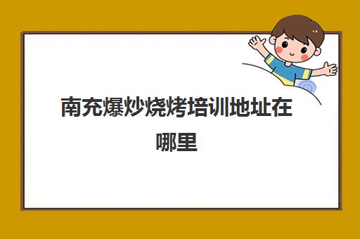 南充爆炒烧烤培训地址在哪里(南充哪里烧烤好吃的地方)