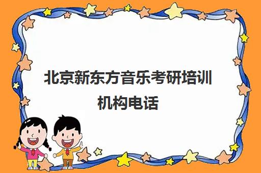 北京新东方音乐考研培训机构电话(新东方教育培训机构电话)