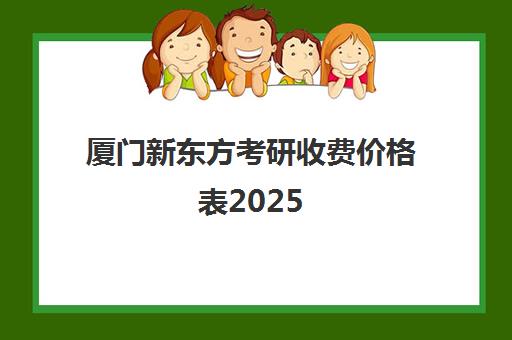 厦门新东方考研收费价格表2025(新东方考研收费标准)