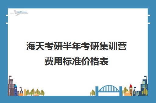 海天考研半年考研集训营费用标准价格表（海天考研价格一览表）