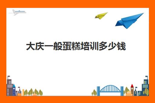 大庆一般蛋糕培训多少钱(培训学蛋糕一般需要多少钱)