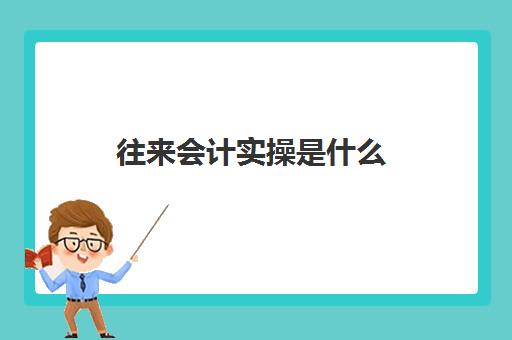 往来会计实操是什么(往来会计的工作内容及流程)