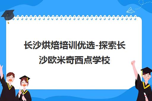 长沙烘焙培训优选-探索长沙欧米奇西点学校