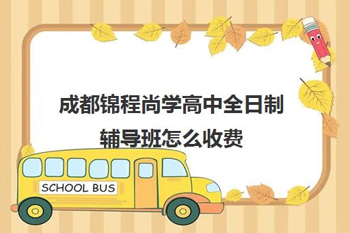 成都锦程尚学高中全日制辅导班怎么收费(成都高三全日制培训机构排名)