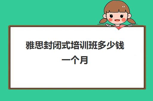 雅思封闭式培训班多少钱一个月(比较好的封闭式雅思辅导班)