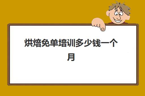 烘焙免单培训多少钱一个月(烘焙班一般学费多少)