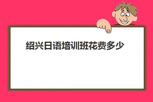 绍兴日语培训班花费多少(报班学日语要多少钱)