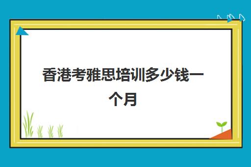 香港考雅思培训多少钱一个月(雅思集训一个月的价格)