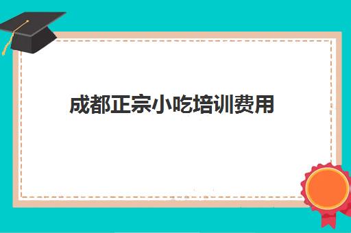 成都正宗小吃培训费用(四川成都小吃培训学校排行榜)