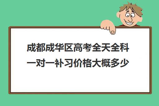 成都成华区高考全天全科一对一补习价格大概多少钱