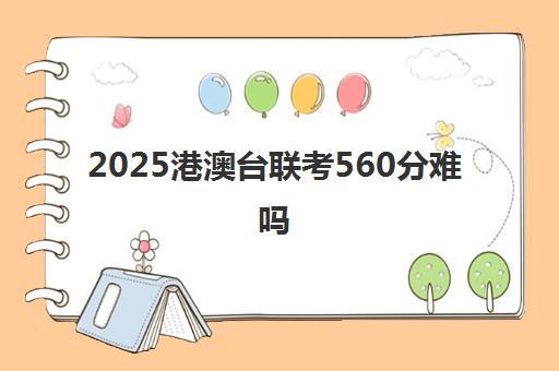 2025港澳台联考560分难吗(香港人考大学难吗)